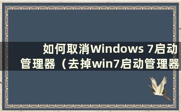 如何取消Windows 7启动管理器（去掉win7启动管理器中的选项）